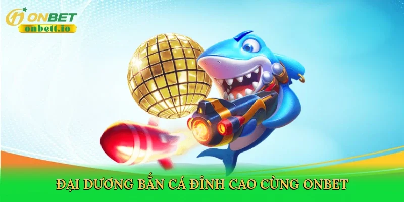 Đại dương bắn cá đỉnh cao cùng Onbet
