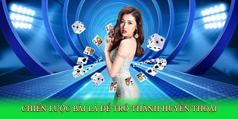 Chiến lược bài lá để trở thành huyền thoại